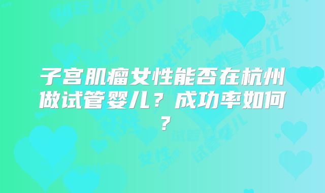 子宫肌瘤女性能否在杭州做试管婴儿？成功率如何？