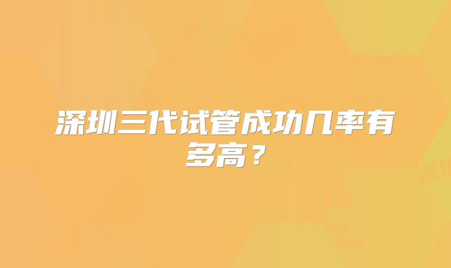深圳三代试管成功几率有多高?