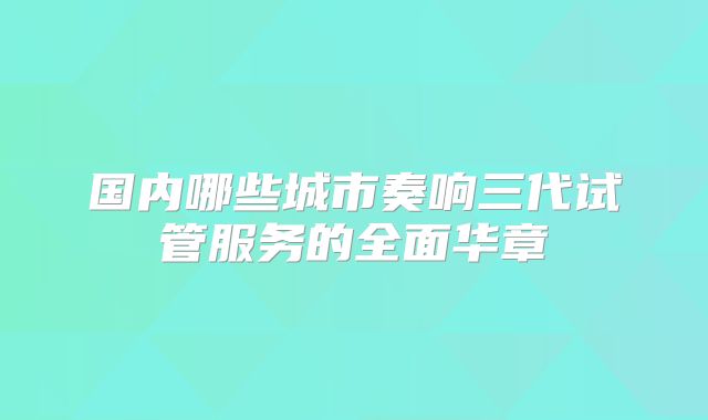 国内哪些城市奏响三代试管服务的全面华章