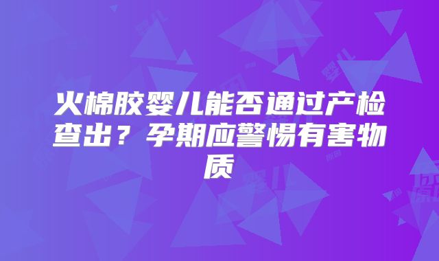 火棉胶婴儿能否通过产检查出？孕期应警惕有害物质