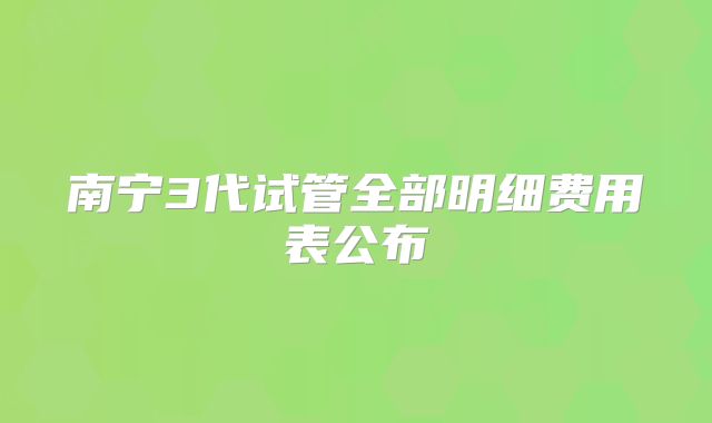 南宁3代试管全部明细费用表公布