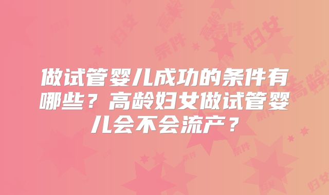 做试管婴儿成功的条件有哪些？高龄妇女做试管婴儿会不会流产？