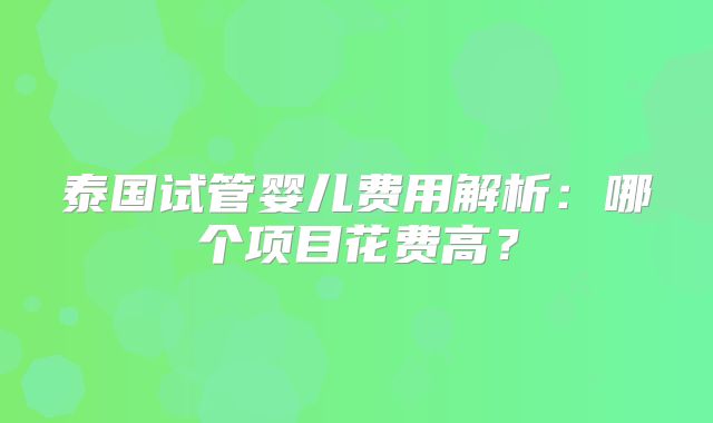 泰国试管婴儿费用解析:哪个项目花费高?