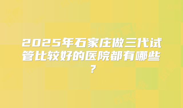 2025年石家庄做三代试管比较好的医院都有哪些？