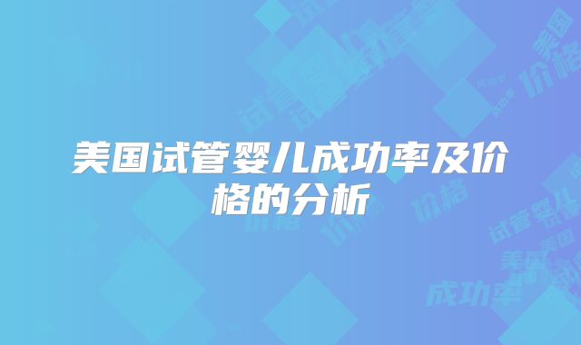 美国试管婴儿成功率及价格的分析