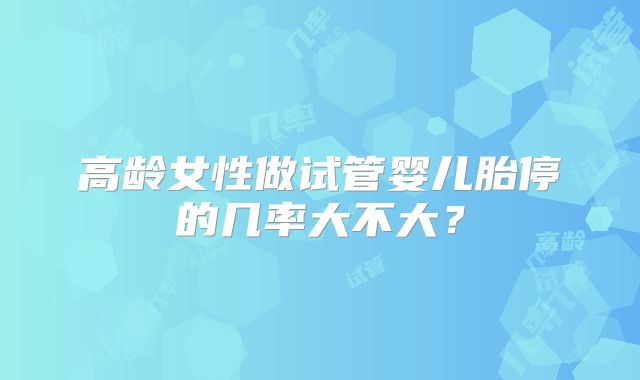 高龄女性做试管婴儿胎停的几率大不大？