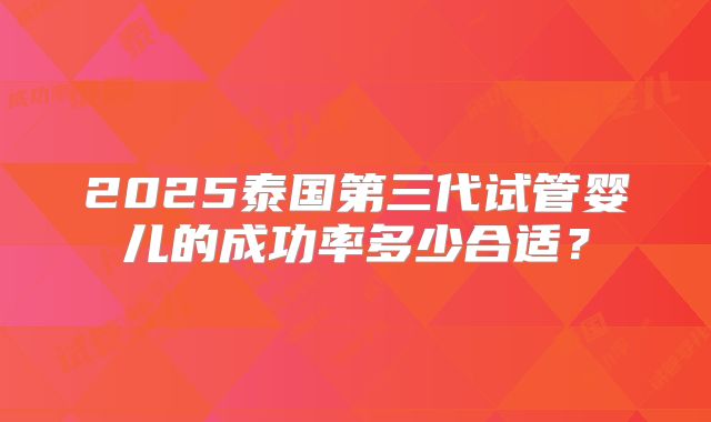 2025泰国第三代试管婴儿的成功率多少合适？