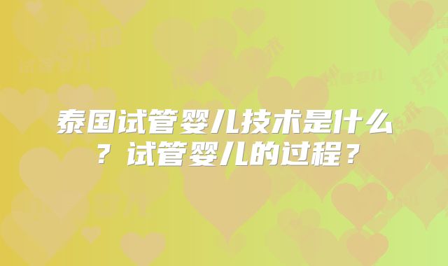 泰国试管婴儿技术是什么？试管婴儿的过程？
