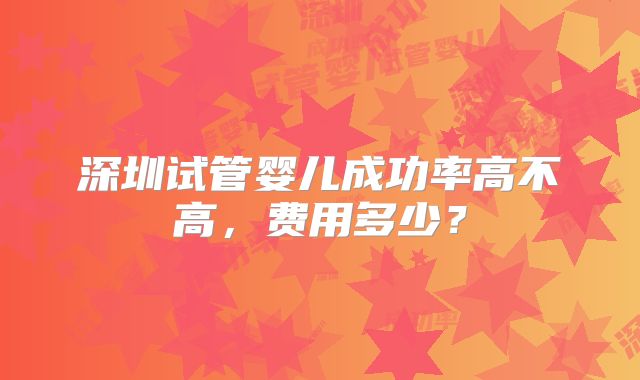 深圳试管婴儿成功率高不高，费用多少？