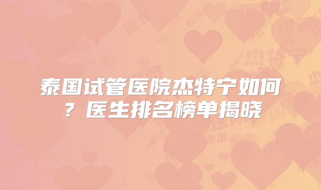 泰国试管医院杰特宁如何？医生排名榜单揭晓