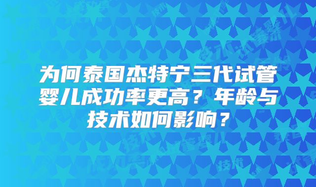 为何泰国杰特宁三代试管婴儿成功率更高?年龄与技术如何影响?