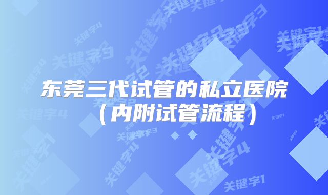 东莞三代试管的私立医院（内附试管流程）