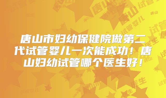 唐山市妇幼保健院做第二代试管婴儿一次能成功！唐山妇幼试管哪个医生好！