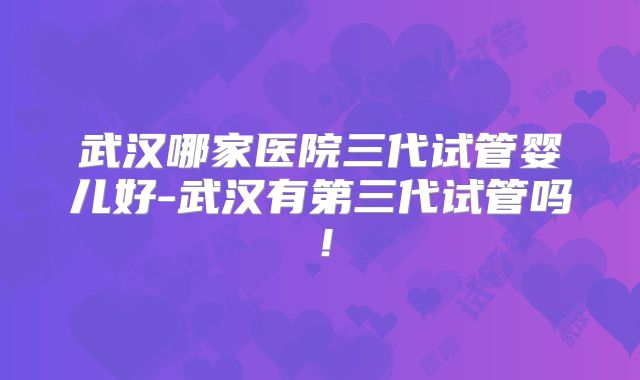 武汉哪家医院三代试管婴儿好-武汉有第三代试管吗！