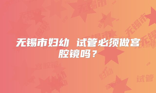 无锡市妇幼 试管必须做宫腔镜吗?