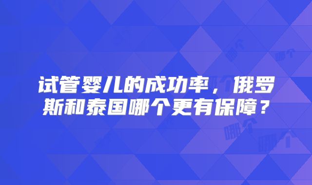 试管婴儿的成功率，俄罗斯和泰国哪个更有保障？