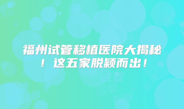 福州试管移植医院大揭秘！这五家脱颖而出！