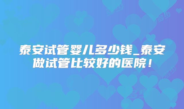 泰安试管婴儿多少钱_泰安做试管比较好的医院!