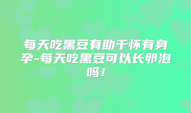 每天吃黑豆有助于怀有身孕-每天吃黑豆可以长卵泡吗!