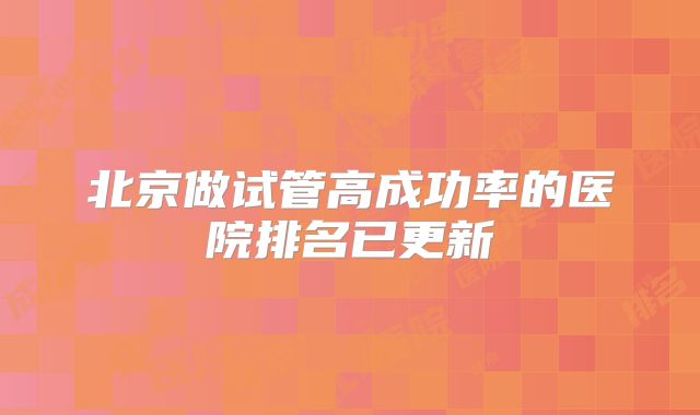 北京做试管高成功率的医院排名已更新