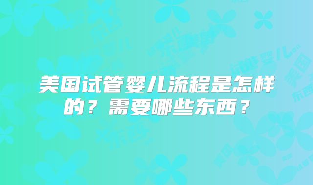 美国试管婴儿流程是怎样的？需要哪些东西？
