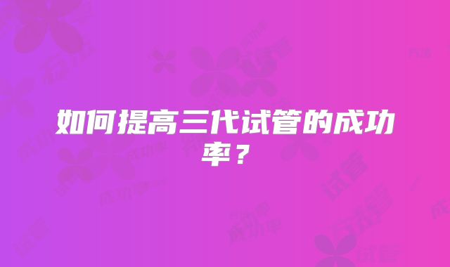 如何提高三代试管的成功率?