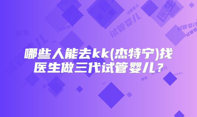 哪些人能去kk(杰特宁)找医生做三代试管婴儿？
