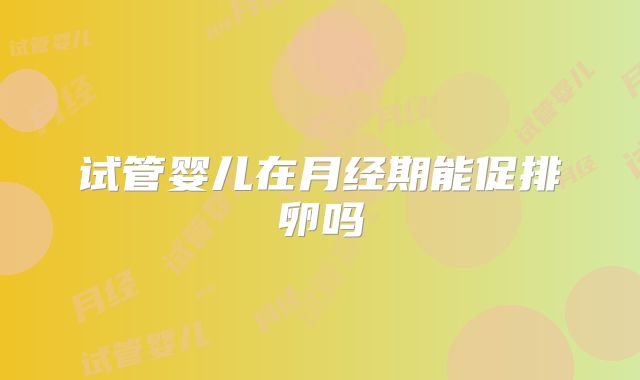 试管婴儿在月经期能促排卵吗