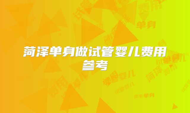 菏泽单身做试管婴儿费用参考