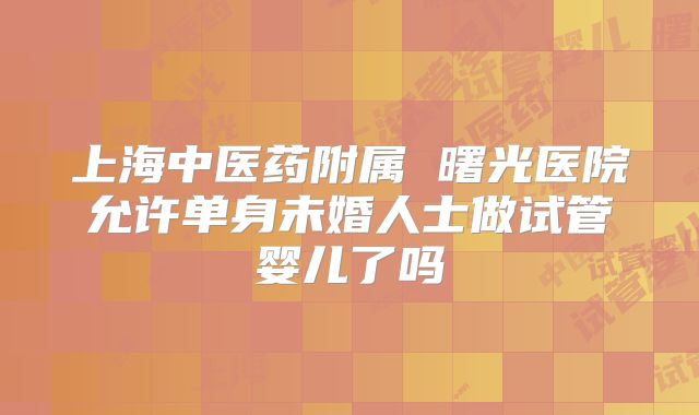上海中医药附属 曙光医院允许单身未婚人士做试管婴儿了吗