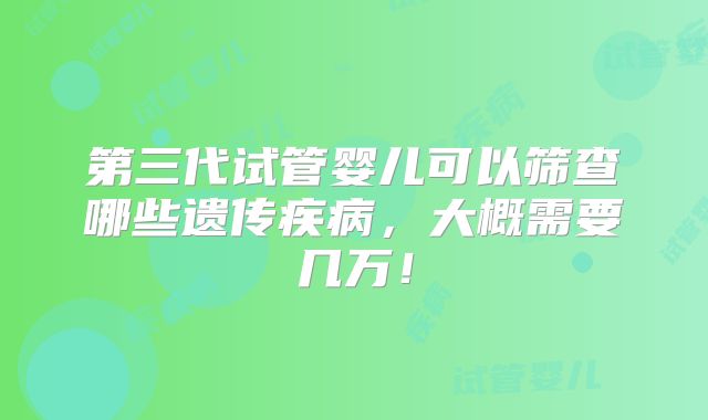 第三代试管婴儿可以筛查哪些遗传疾病，大概需要几万！
