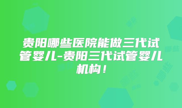 贵阳哪些医院能做三代试管婴儿-贵阳三代试管婴儿机构！