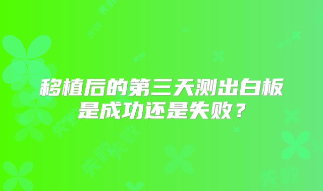 移植后的第三天测出白板是成功还是失败？
