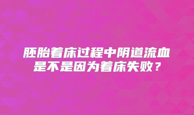 胚胎着床过程中阴道流血是不是因为着床失败？