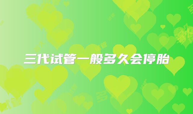 三代试管一般多久会停胎