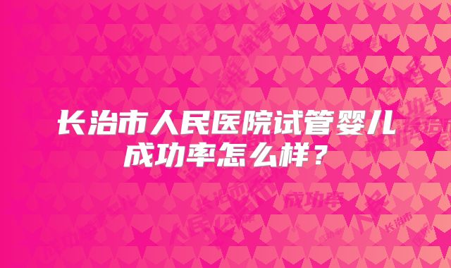 长治市人民医院试管婴儿成功率怎么样？