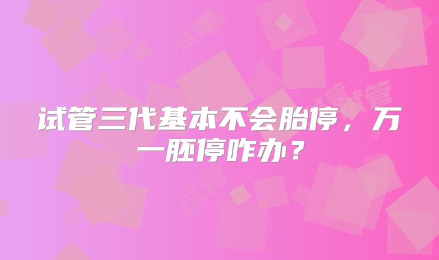 试管三代基本不会胎停,万一胚停咋办?