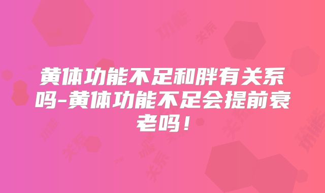 黄体功能不足和胖有关系吗-黄体功能不足会提前衰老吗!