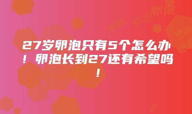 27岁卵泡只有5个怎么办！卵泡长到27还有希望吗！