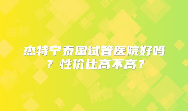 杰特宁泰国试管医院好吗?性价比高不高?