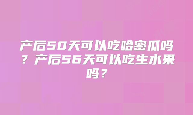 产后50天可以吃哈密瓜吗?产后56天可以吃生水果吗?