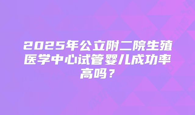 2025年公立附二院生殖医学中心试管婴儿成功率高吗？