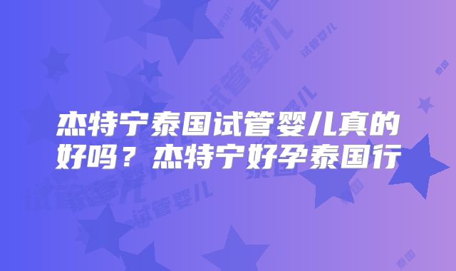 杰特宁泰国试管婴儿真的好吗?杰特宁好孕泰国行