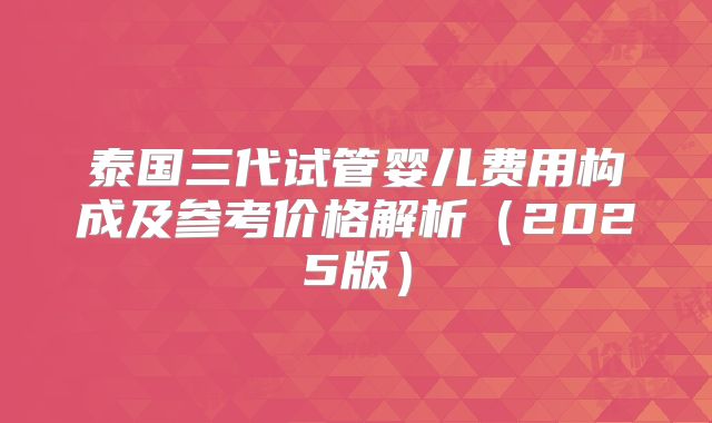泰国三代试管婴儿费用构成及参考价格解析(2025版)