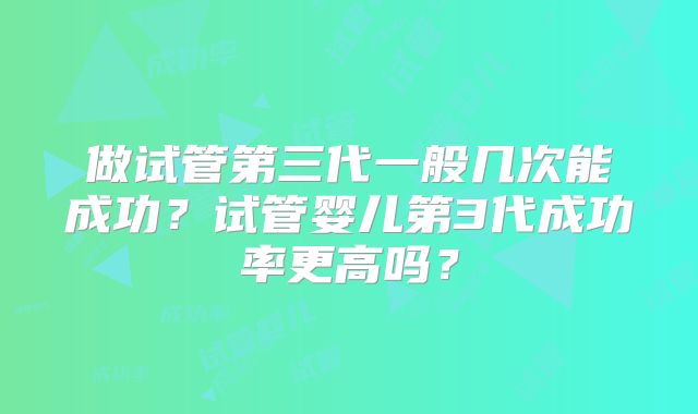 做试管第三代一般几次能成功？试管婴儿第3代成功率更高吗？