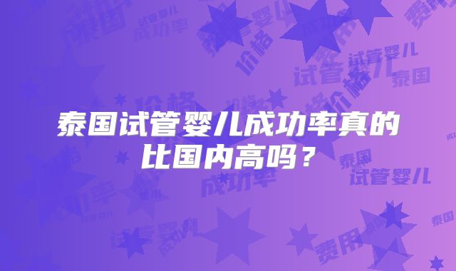 泰国试管婴儿成功率真的比国内高吗？