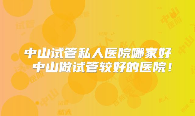 中山试管私人医院哪家好 中山做试管较好的医院！