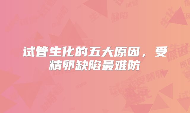 试管生化的五大原因，受精卵缺陷最难防
