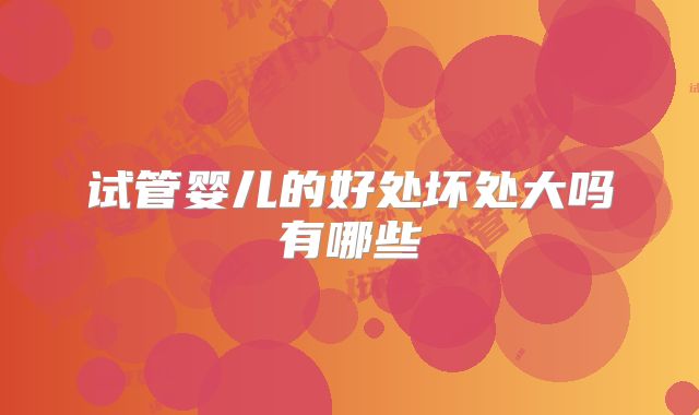 试管婴儿的好处坏处大吗有哪些