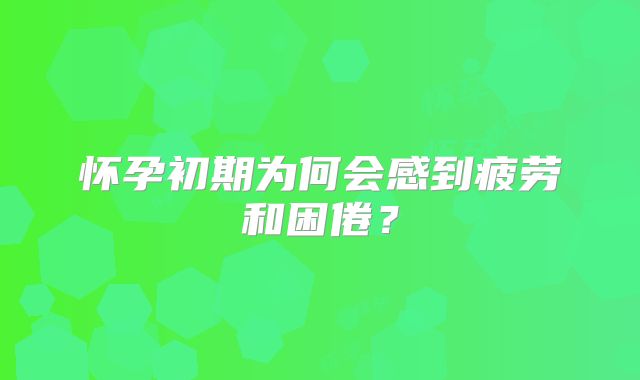 怀孕初期为何会感到疲劳和困倦？